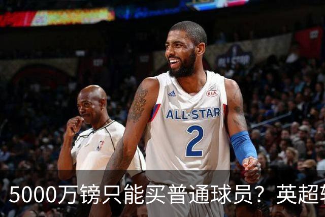 5000万镑只能买普通球员？英超转会市场彻底疯了